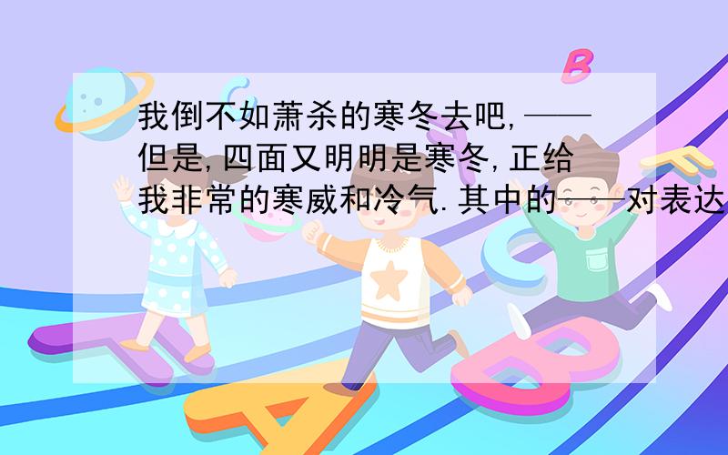 我倒不如萧杀的寒冬去吧,——但是,四面又明明是寒冬,正给我非常的寒威和冷气.其中的——对表达情感的作用