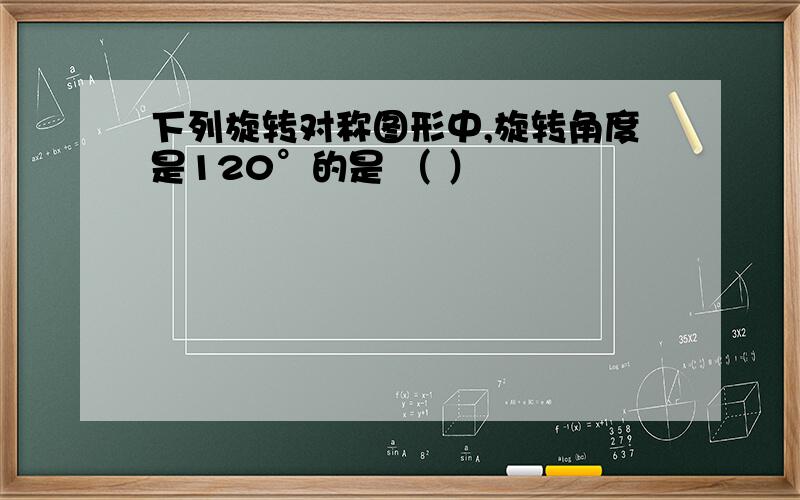 下列旋转对称图形中,旋转角度是120°的是 （ ）