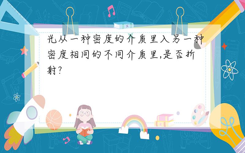 光从一种密度的介质里入另一种密度相同的不同介质里,是否折射?