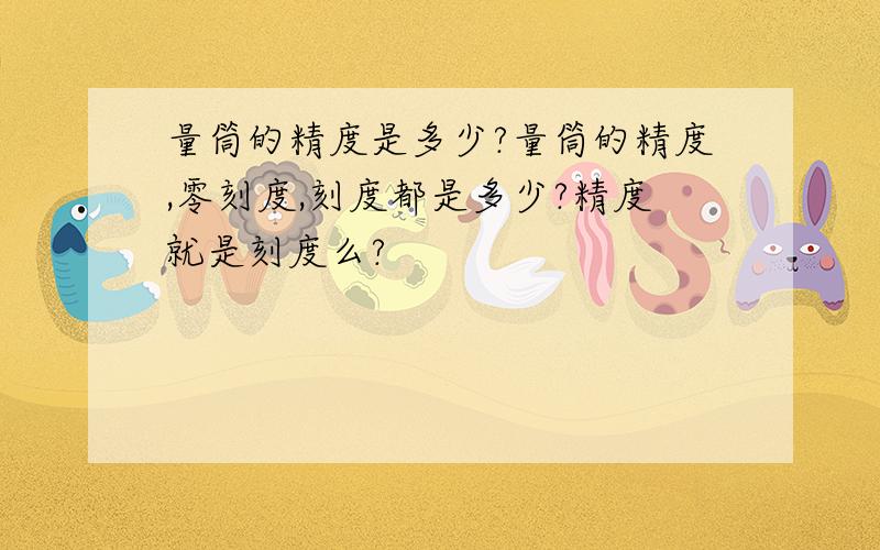 量筒的精度是多少?量筒的精度,零刻度,刻度都是多少?精度就是刻度么?