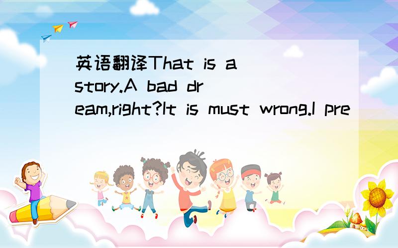 英语翻译That is a story.A bad dream,right?It is must wrong.I pre