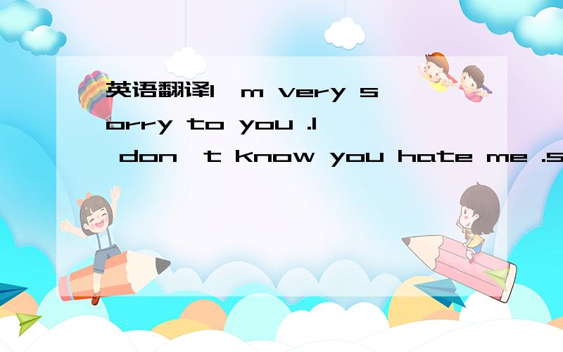 英语翻译I'm very sorry to you .I don't know you hate me .sometim