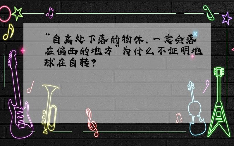 “自高处下落的物体,一定会落在偏西的地方”为什么不证明地球在自转?