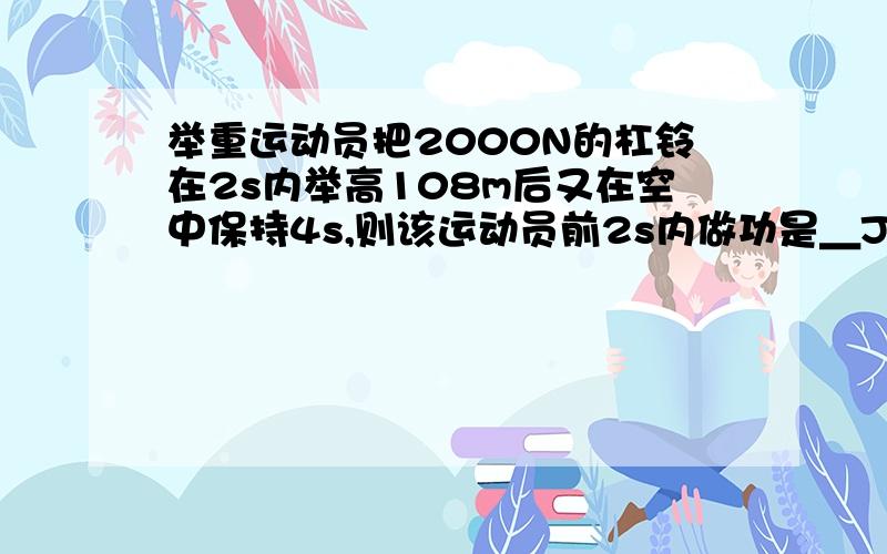 举重运动员把2000N的杠铃在2s内举高108m后又在空中保持4s,则该运动员前2s内做功是＿J,后4s做功是＿J．