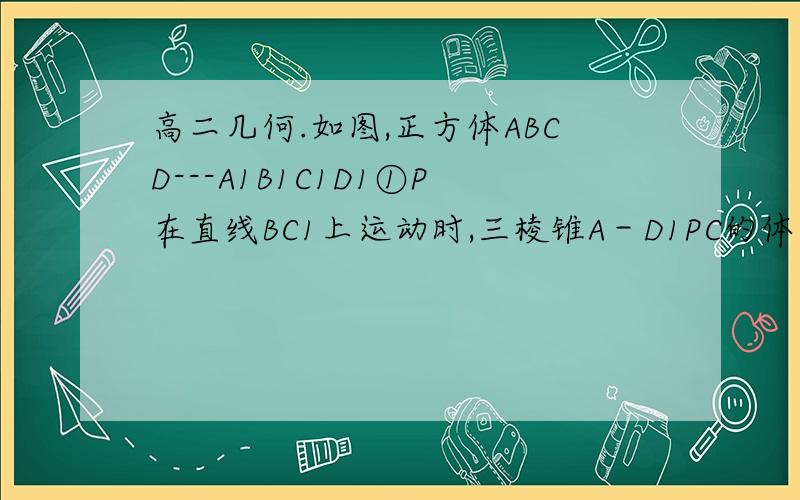 高二几何.如图,正方体ABCD---A1B1C1D1①P在直线BC1上运动时,三棱锥A－D1PC的体积不变；①P在直线B