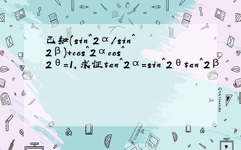 已知(sin^2α/sin^2β)+cos^2αcos^2θ=1,求证tan^2α=sin^2θtan^2β