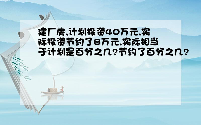 建厂房,计划投资40万元,实际投资节约了8万元,实际相当于计划是百分之几?节约了百分之几?