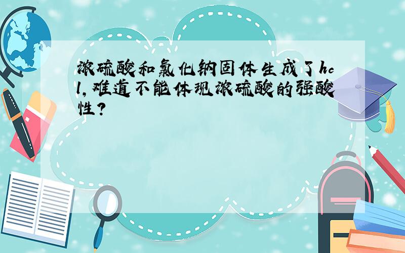 浓硫酸和氯化钠固体生成了hcl,难道不能体现浓硫酸的强酸性?