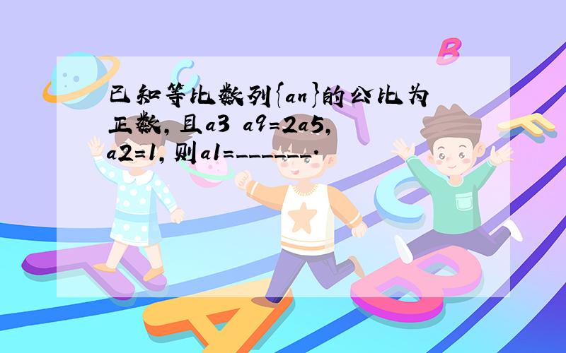 已知等比数列{an}的公比为正数，且a3•a9=2a5，a2=1，则a1=______．