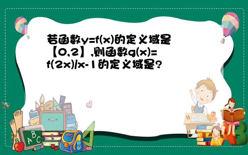 若函数y=f(x)的定义域是【0,2】,则函数g(x)=f(2x)/x-1的定义域是?