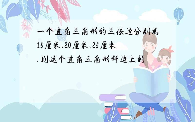 一个直角三角形的三条边分别为15厘米,20厘米,25厘米.则这个直角三角形斜边上的