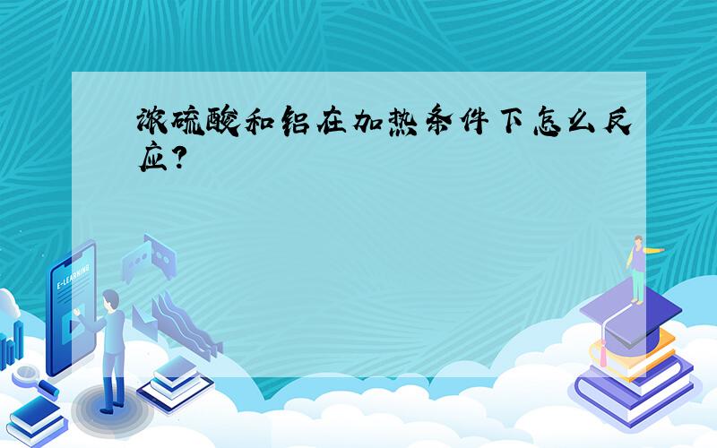 浓硫酸和铝在加热条件下怎么反应?