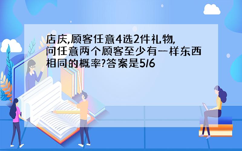 店庆,顾客任意4选2件礼物,问任意两个顾客至少有一样东西相同的概率?答案是5/6