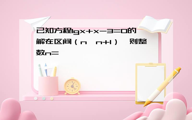 已知方程lgx+x-3=0的解在区间（n,n+1）,则整数n=