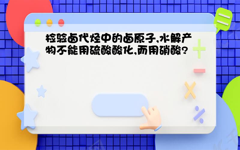 检验卤代烃中的卤原子,水解产物不能用硫酸酸化,而用硝酸?