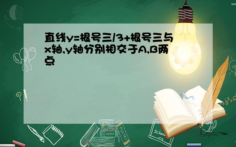 直线y=根号三/3+根号三与x轴,y轴分别相交于A,B两点