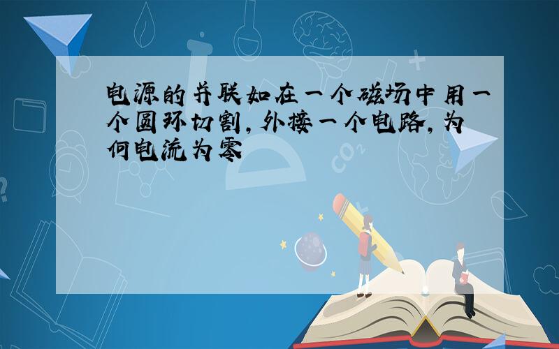 电源的并联如在一个磁场中用一个圆环切割,外接一个电路,为何电流为零