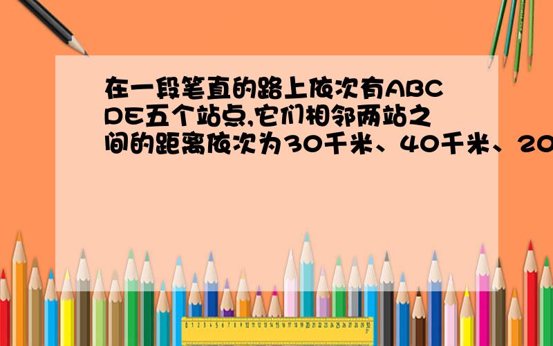 在一段笔直的路上依次有ABCDE五个站点,它们相邻两站之间的距离依次为30千米、40千米、20千米、和10千米,