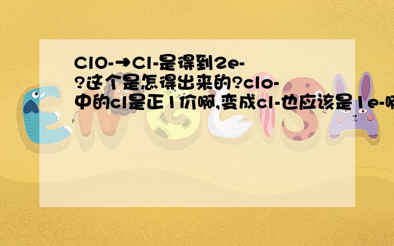 ClO-→Cl-是得到2e-?这个是怎得出来的?clo-中的cl是正1价啊,变成cl-也应该是1e-啊,请帮我详解