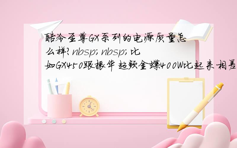 酷冷至尊GX系列的电源质量怎么样?nbsp;nbsp;比如GX450跟振华超频金蝶400W比起来相差多少?