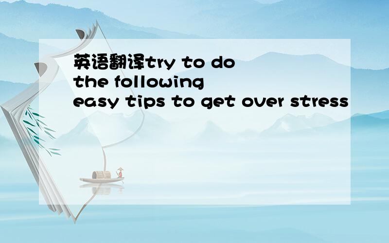 英语翻译try to do the following easy tips to get over stress