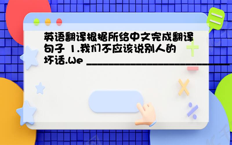 英语翻译根据所给中文完成翻译句子 1.我们不应该说别人的坏话.We __________________________