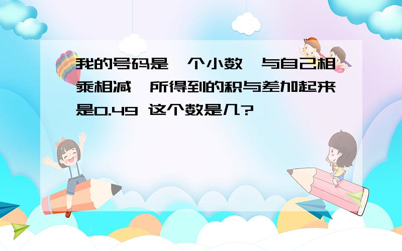 我的号码是一个小数,与自己相乘相减,所得到的积与差加起来是0.49 这个数是几?