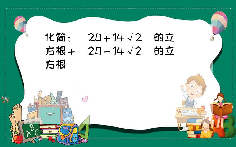 化简：（20＋14√2）的立方根＋（20－14√2）的立方根