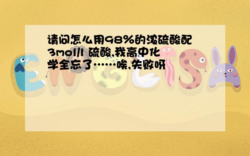 请问怎么用98％的浓硫酸配 3mol/l 硫酸,我高中化学全忘了……唉,失败呀