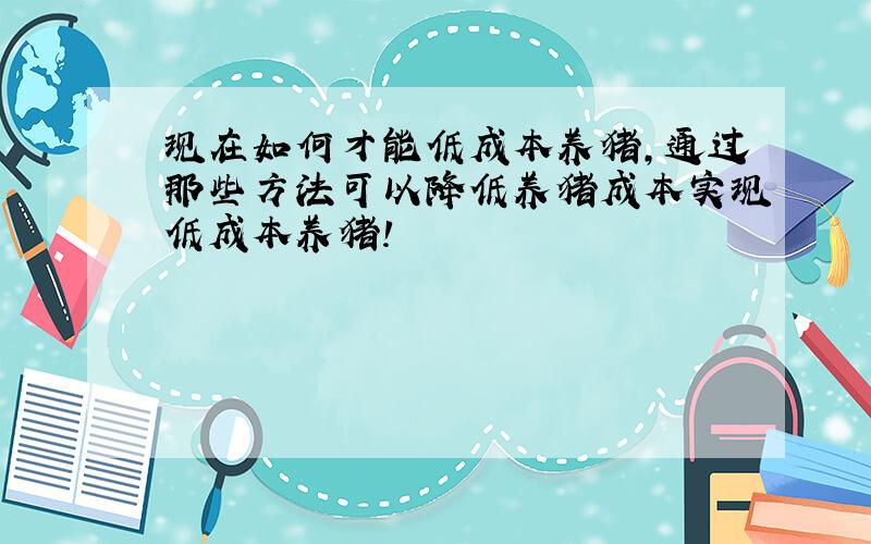 现在如何才能低成本养猪,通过那些方法可以降低养猪成本实现低成本养猪!