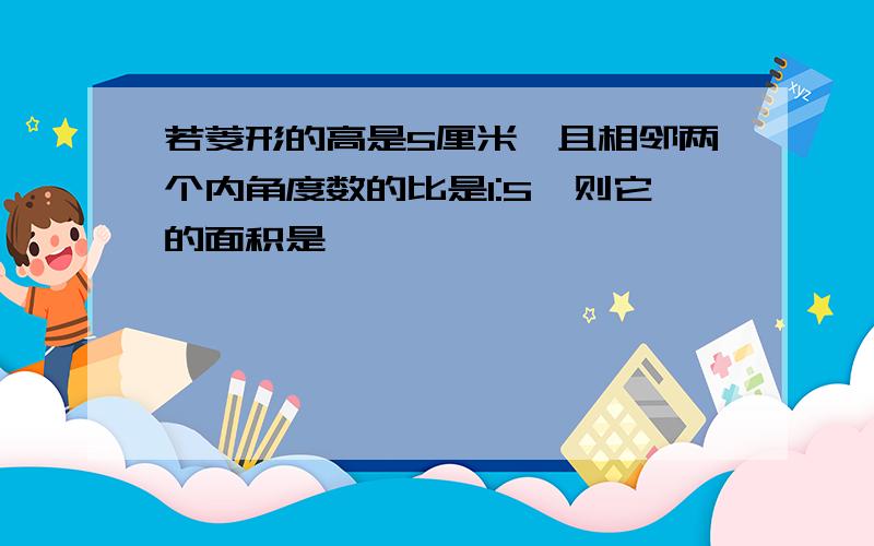 若菱形的高是5厘米,且相邻两个内角度数的比是1:5,则它的面积是