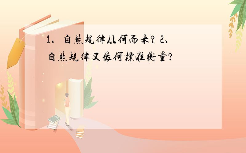 1、自然规律从何而来? 2、自然规律又依何标准衡量?