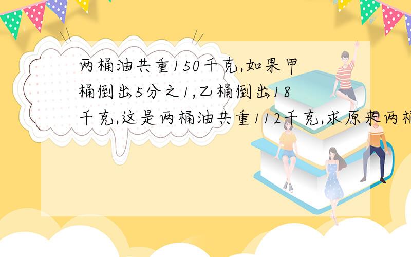 两桶油共重150千克,如果甲桶倒出5分之1,乙桶倒出18千克,这是两桶油共重112千克,求原来两桶油各重多少千克