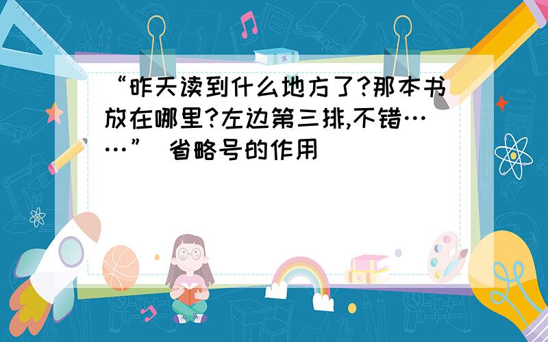 “昨天读到什么地方了?那本书放在哪里?左边第三排,不错……” 省略号的作用