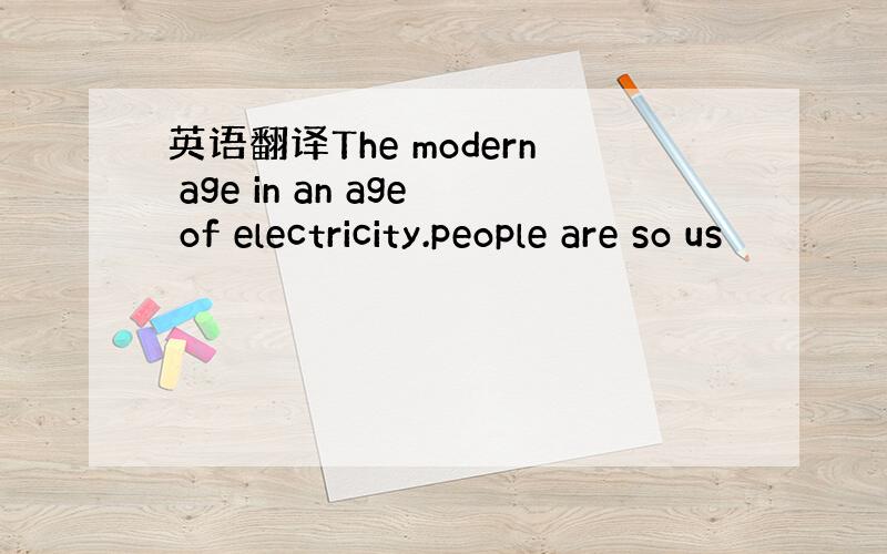 英语翻译The modern age in an age of electricity.people are so us