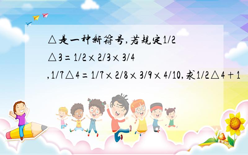 △是一种新符号,若规定1/2△3=1/2×2/3×3/4,1/7△4=1/7×2/8×3/9×4/10,求1/2△4+1