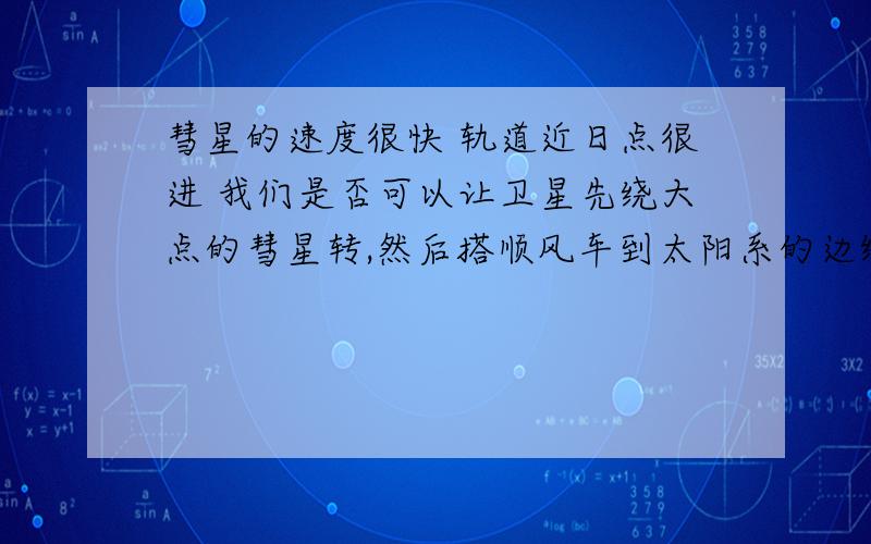 彗星的速度很快 轨道近日点很进 我们是否可以让卫星先绕大点的彗星转,然后搭顺风车到太阳系的边缘呢?