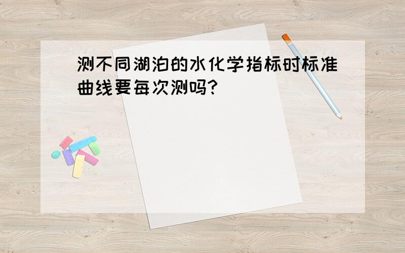 测不同湖泊的水化学指标时标准曲线要每次测吗?