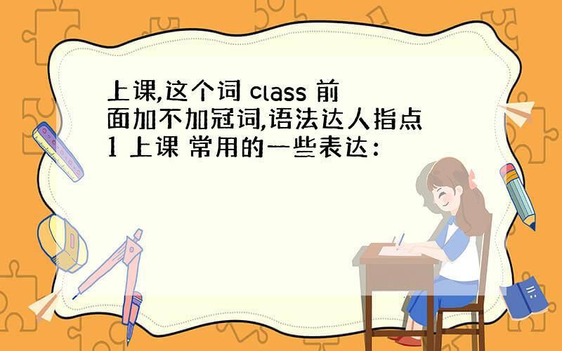 上课,这个词 class 前面加不加冠词,语法达人指点 1 上课 常用的一些表达：