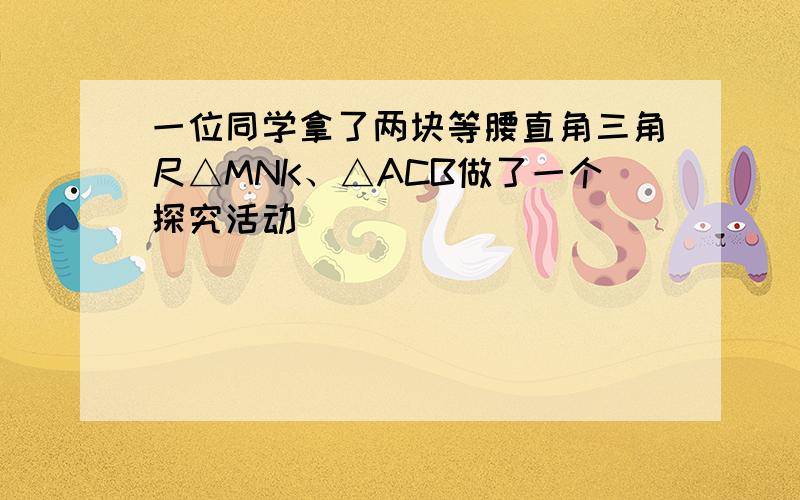 一位同学拿了两块等腰直角三角尺△MNK、△ACB做了一个探究活动