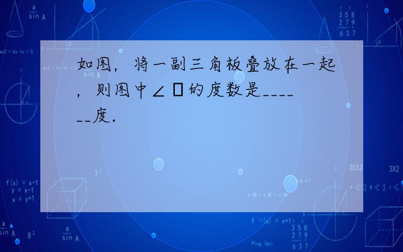 如图，将一副三角板叠放在一起，则图中∠α的度数是______度．