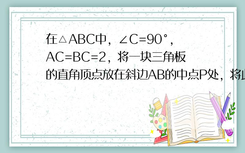 在△ABC中，∠C=90°，AC=BC=2，将一块三角板的直角顶点放在斜边AB的中点P处，将此三角板绕点P旋转，三角板的