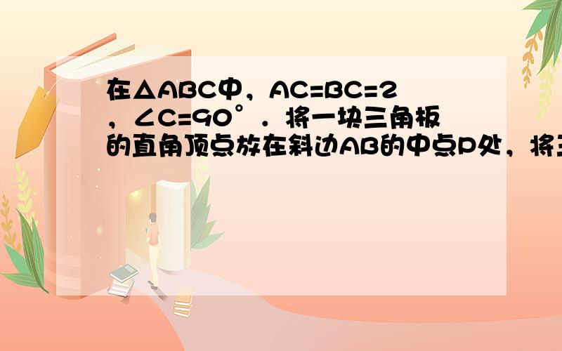 在△ABC中，AC=BC=2，∠C=90°．将一块三角板的直角顶点放在斜边AB的中点P处，将三角板绕点P旋转，三角板的两