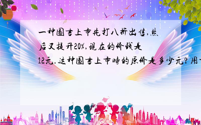 一种图书上市先打八折出售,然后又提升20%,现在的价钱是12元.这种图书上市时的原价是多少元?用方程解决