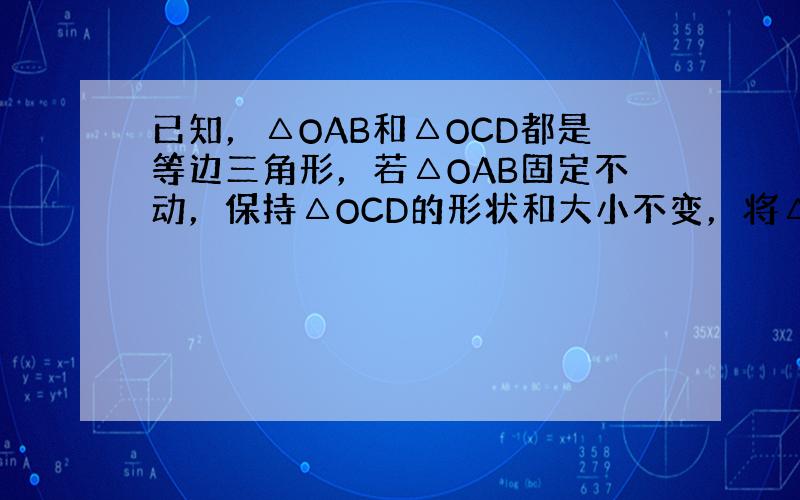 已知，△OAB和△OCD都是等边三角形，若△OAB固定不动，保持△OCD的形状和大小不变，将△OCD绕着点O旋转到如图位