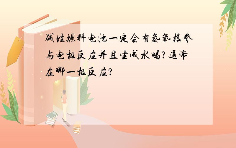 碱性燃料电池一定会有氢氧根参与电极反应并且生成水吗?通常在哪一极反应?