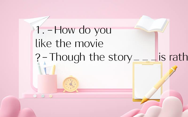 1.-How do you like the movie?-Though the story___is rather d