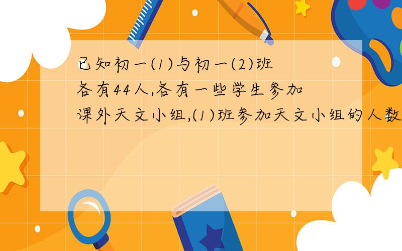 已知初一(1)与初一(2)班各有44人,各有一些学生参加课外天文小组,(1)班参加天文小组的人数恰好是(2)班没有参加的