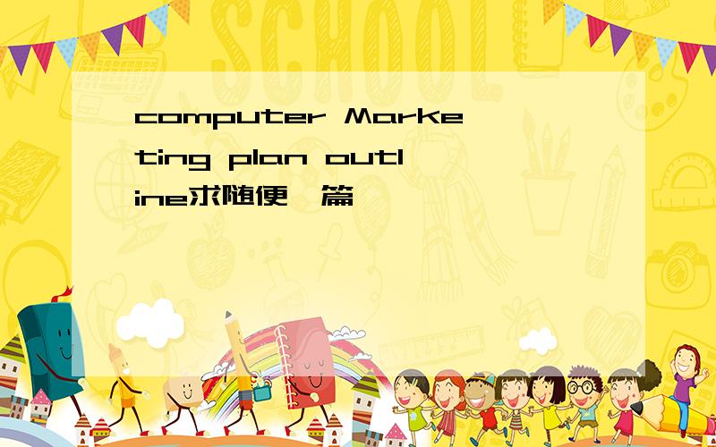 computer Marketing plan outline求随便一篇