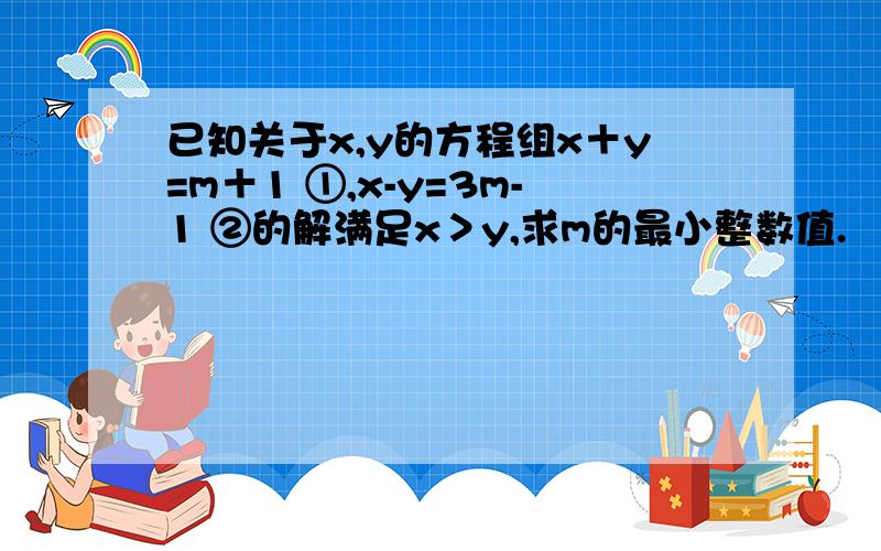 已知关于x,y的方程组x＋y=m＋1 ①,x-y=3m-1 ②的解满足x＞y,求m的最小整数值.